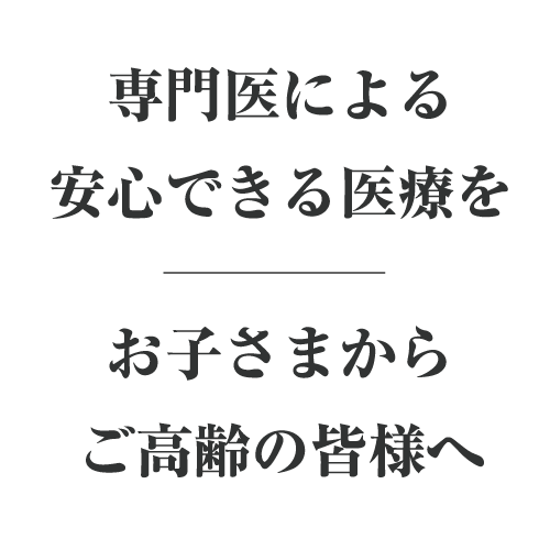 専門医による安心できる医療をお子様からご高齢の皆様へ